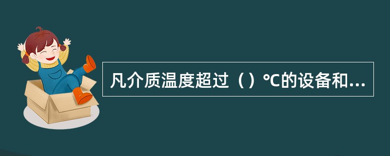 凡介质温度超过（）℃的设备和管道，均应进行保温。