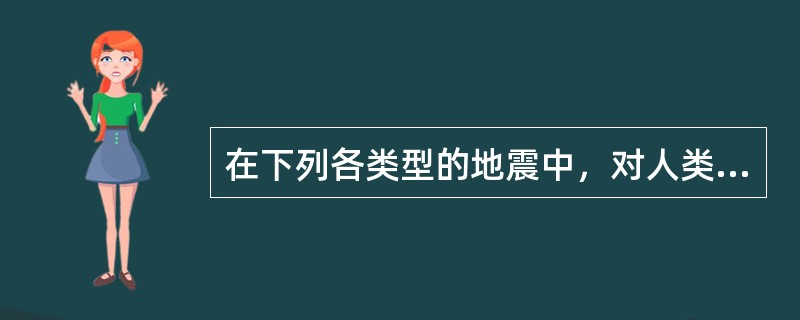 在下列各类型的地震中，对人类危害最大的地震类型是()。