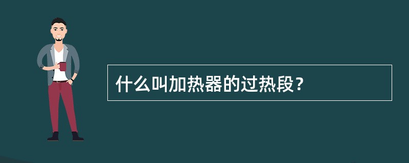 什么叫加热器的过热段？