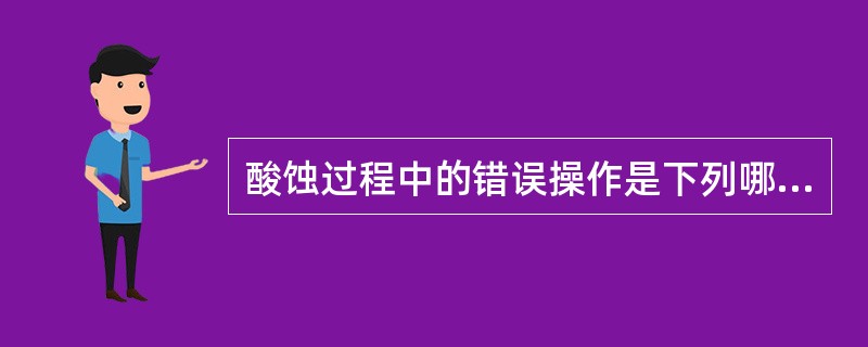 酸蚀过程中的错误操作是下列哪一项（）