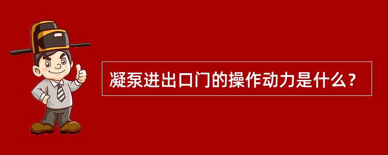 凝泵进出口门的操作动力是什么？