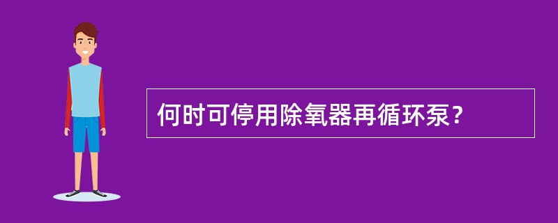 何时可停用除氧器再循环泵？