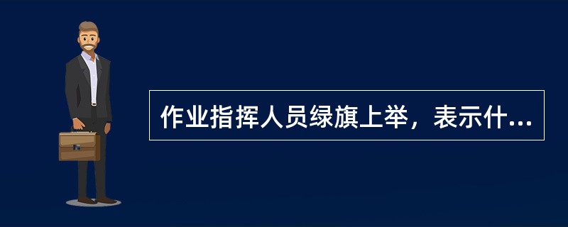 作业指挥人员绿旗上举，表示什么信号（）