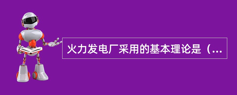 火力发电厂采用的基本理论是（），它的四个热力过程是（）、（）、（）、（）。