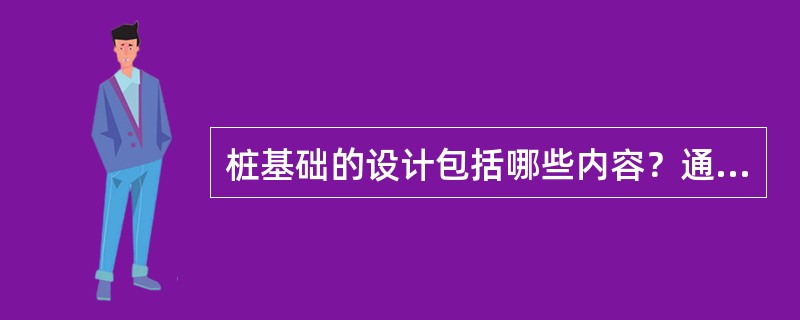 桩基础的设计包括哪些内容？通常应验算哪些内容？怎样进行这些验算？