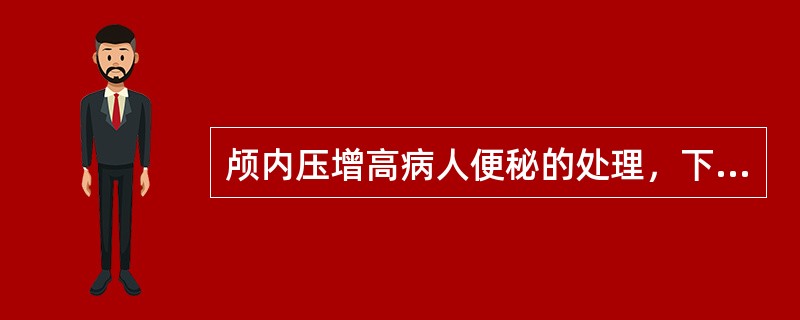 颅内压增高病人便秘的处理，下列哪项错误（）。