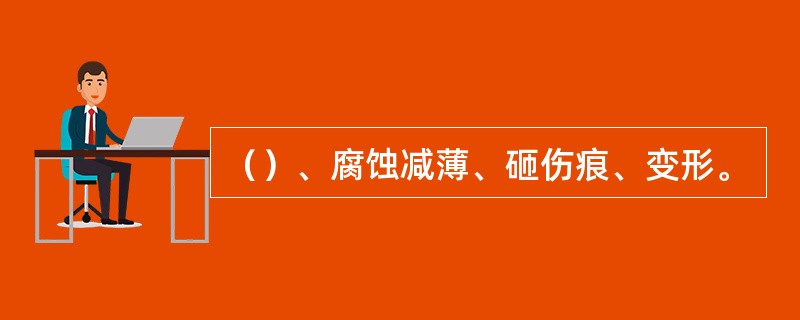 （）、腐蚀减薄、砸伤痕、变形。