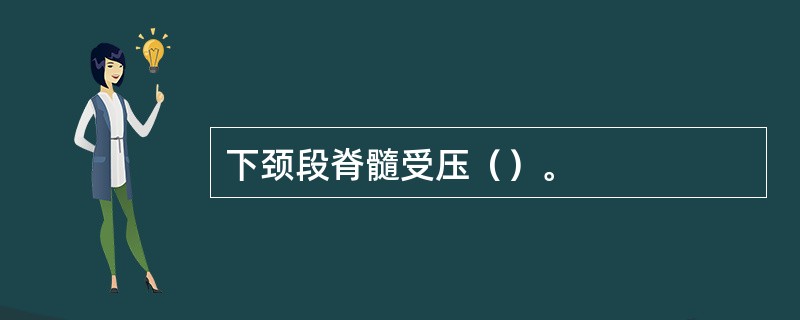 下颈段脊髓受压（）。