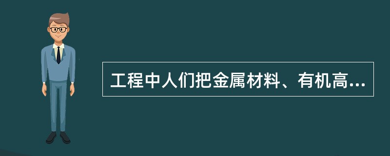 工程中人们把金属材料、有机高分子材料和无机非金属材料、陶瓷自身或者相互之间进行优