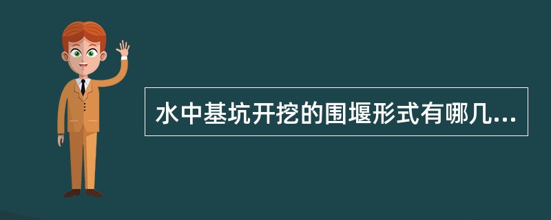 水中基坑开挖的围堰形式有哪几种？它们各自的适用条件和特点是什么？