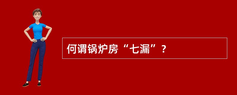 何谓锅炉房“七漏”？