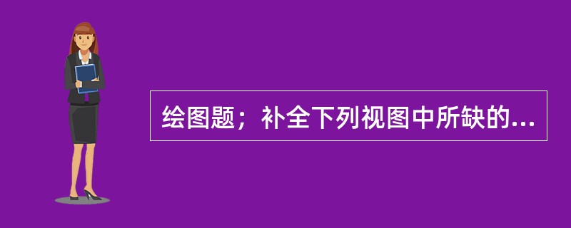 绘图题；补全下列视图中所缺的线。按照要求。