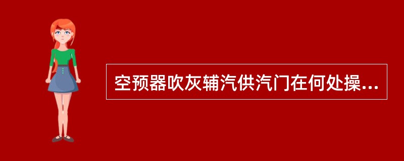 空预器吹灰辅汽供汽门在何处操作？