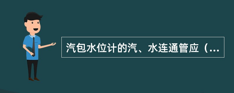 汽包水位计的汽、水连通管应（）保温。