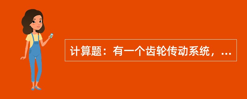 计算题：有一个齿轮传动系统，小齿轮齿数Z1为20，大齿轮齿数Z2为76，求其传动