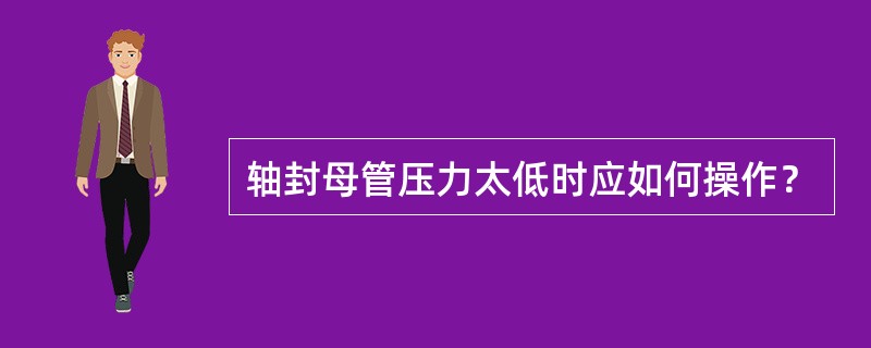 轴封母管压力太低时应如何操作？