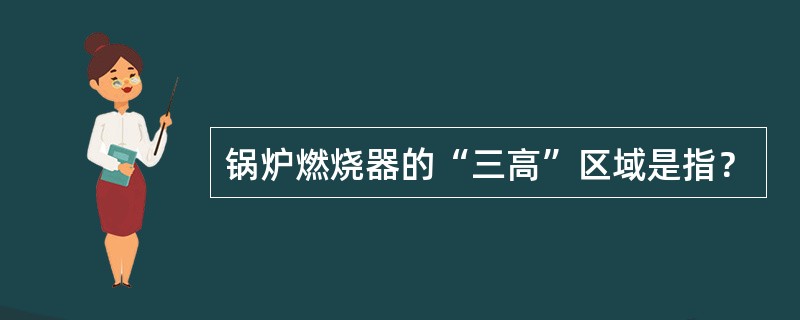 锅炉燃烧器的“三高”区域是指？