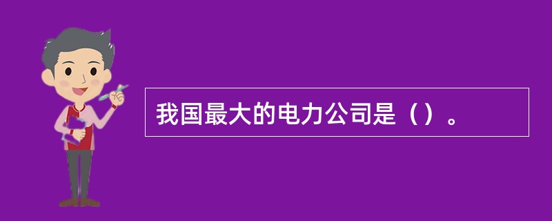 我国最大的电力公司是（）。