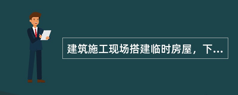 建筑施工现场搭建临时房屋，下列叙述正确的有（）。