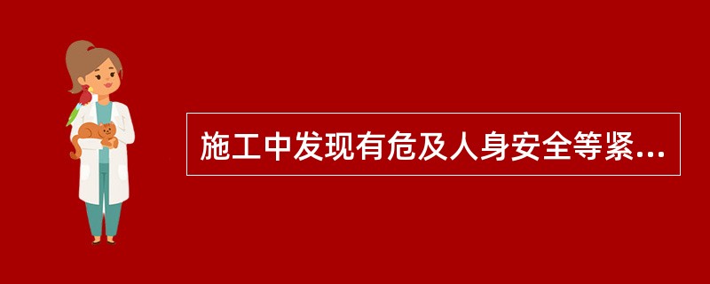 施工中发现有危及人身安全等紧急情况的，应当（）。