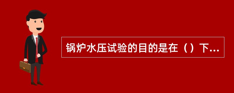 锅炉水压试验的目的是在（）下检查承压部件的强度和严密性。