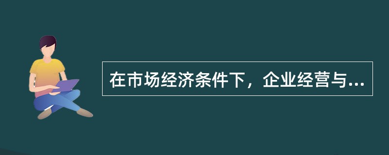 在市场经济条件下，企业经营与市场的关系表现为（）。