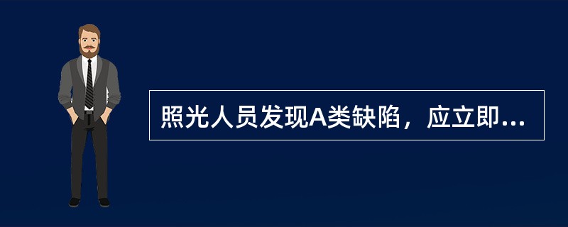 照光人员发现A类缺陷，应立即停止照光。