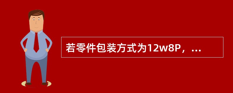 若零件包装方式为12w8P，则计数器Pitch尺寸须调整每次进：（）