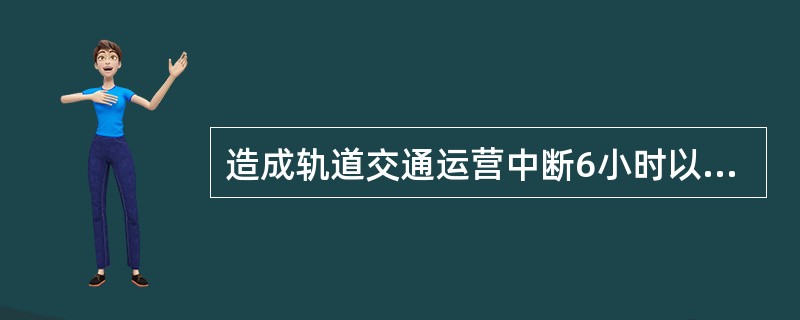 造成轨道交通运营中断6小时以上的属于（）事故。