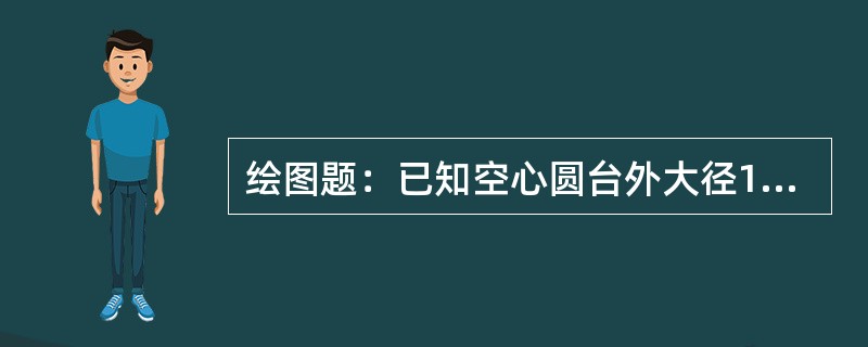 绘图题：已知空心圆台外大径120mm，小径81mm，内径60mm，高97mm，画