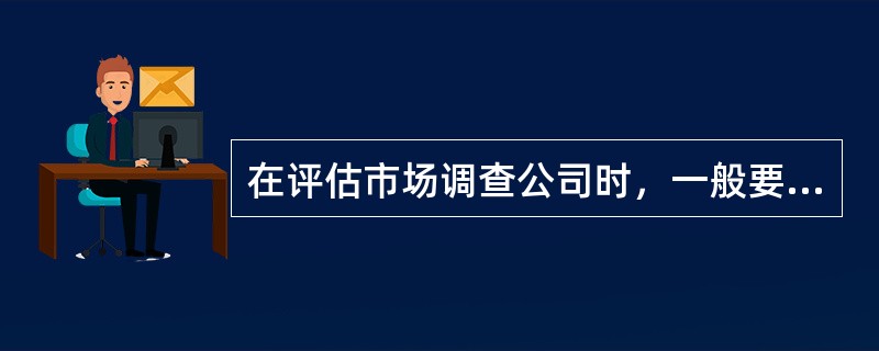 在评估市场调查公司时，一般要考虑的因素有（）。