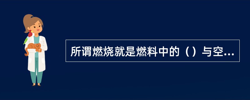 所谓燃烧就是燃料中的（）与空气中的（）进行剧烈化学反应，放出大量热量的过程。