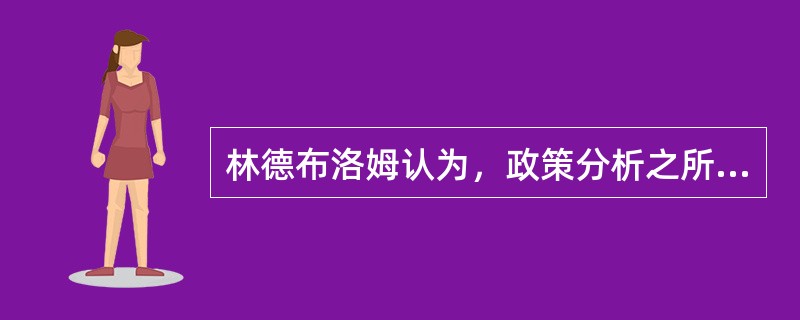 林德布洛姆认为，政策分析之所以不能进行理性化的周密分析，而要采用渐进分析，是因为