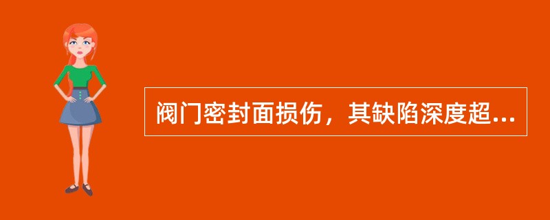 阀门密封面损伤，其缺陷深度超过（）时，可采用磨削.车削的方法来修复。