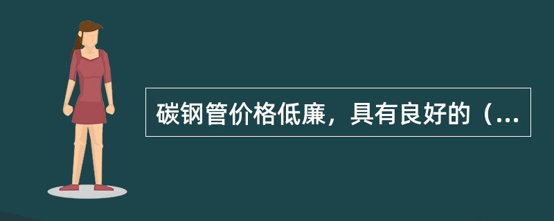 碳钢管价格低廉，具有良好的（）和冷加工性能，且（）也可满足要求。