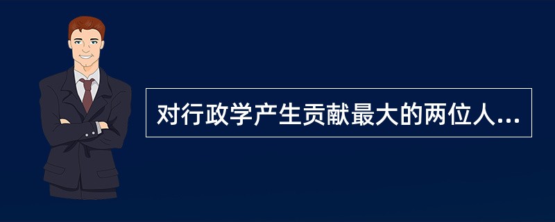 对行政学产生贡献最大的两位人物是（）