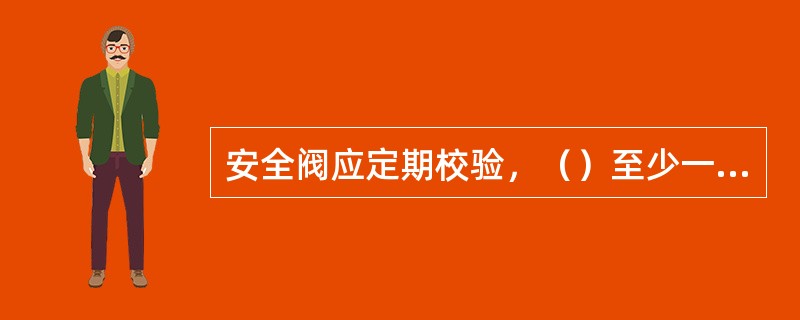 安全阀应定期校验，（）至少一次。爆破片应（）更换。