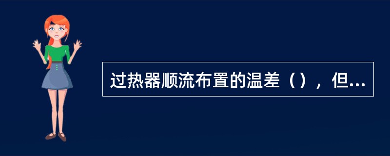 过热器顺流布置的温差（），但耗用金属（）。