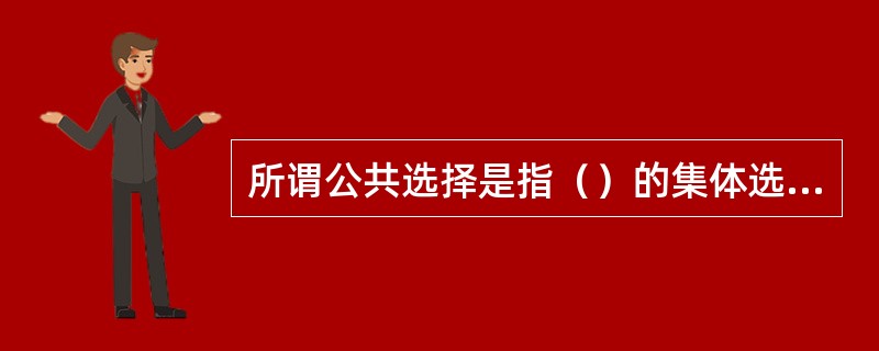 所谓公共选择是指（）的集体选择，实际上就是（）.