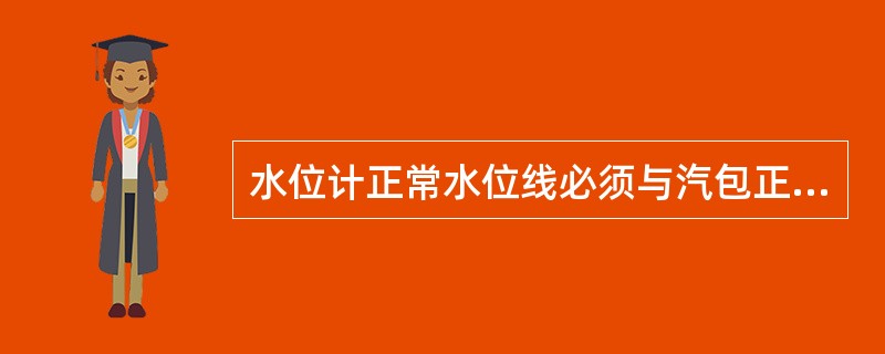 水位计正常水位线必须与汽包正常水位（），并在水位计罩壳上准确标出（）及高低水位线