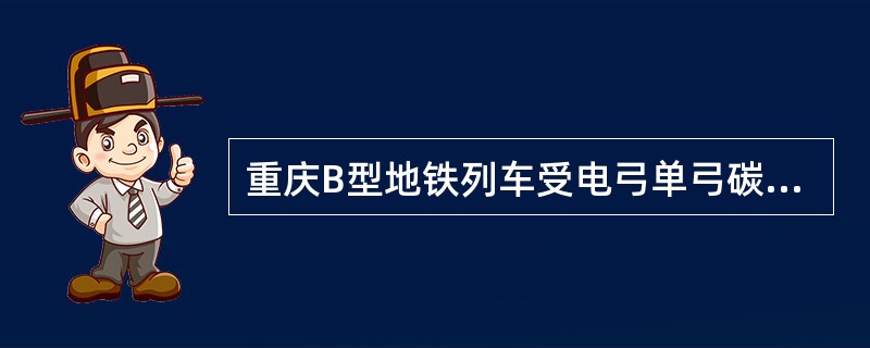 重庆B型地铁列车受电弓单弓碳滑条数量（）。