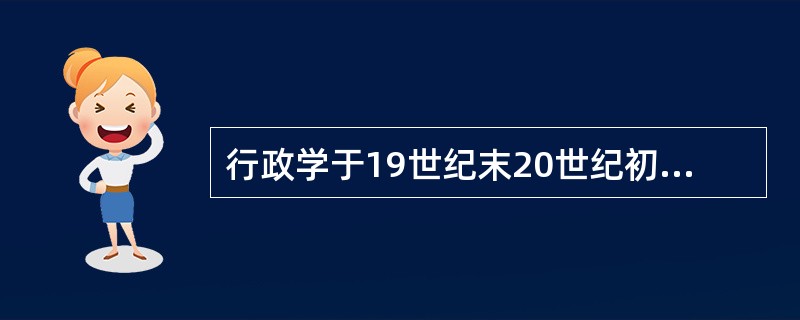 行政学于19世纪末20世纪初首先在美国产生，其公认标志是曾任美国第28届总统的伍