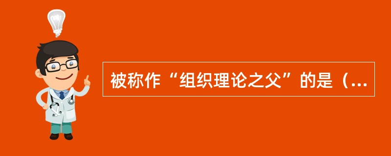 被称作“组织理论之父”的是（）。