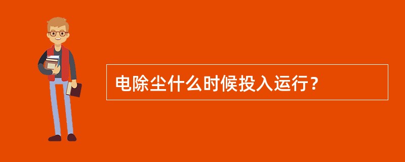 电除尘什么时候投入运行？