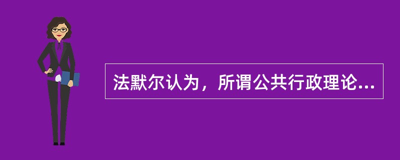 法默尔认为，所谓公共行政理论，从某种重要意义上说，就是一种（）。