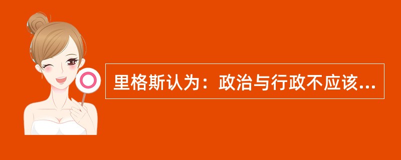 里格斯认为：政治与行政不应该分离，行政靠政治来领导，而政治则要依靠行政来实现其目