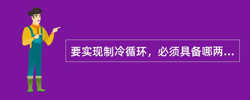 要实现制冷循环，必须具备哪两个基本条件，蒸汽压缩制冷循环的四个过程是什么过程？