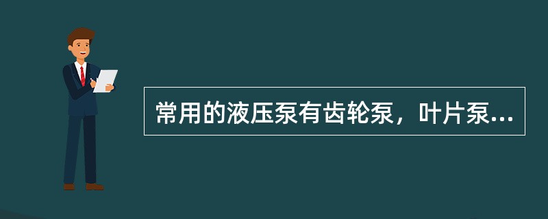 常用的液压泵有齿轮泵，叶片泵和柱塞泵等。