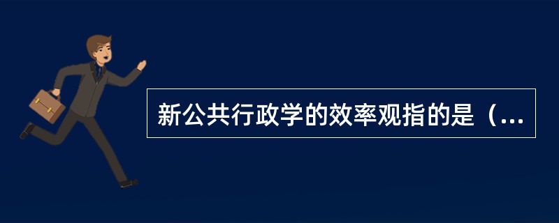 新公共行政学的效率观指的是（）。