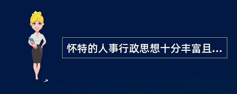 怀特的人事行政思想十分丰富且比较具体，主要表现在（）。